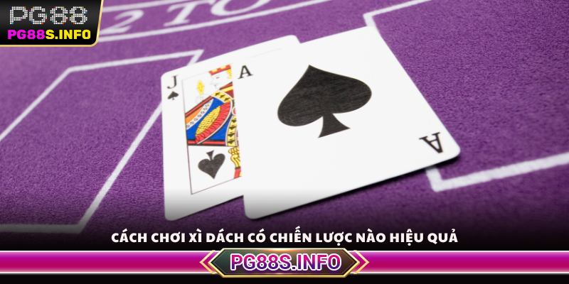 Cách chơi Xì Dách có chiến lược nào hiệu quả