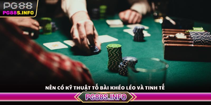 Nên có kỹ thuật tố bài khéo léo và tinh tế 