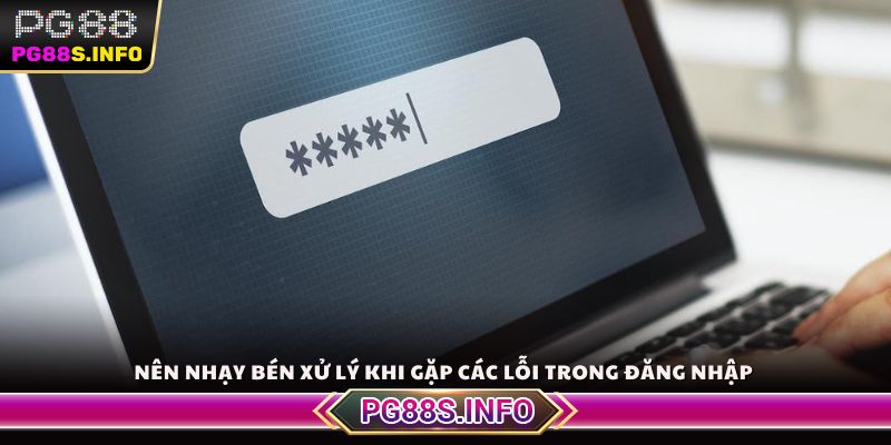 Nên nhạy bén xử lý khi gặp các lỗi trong đăng nhập